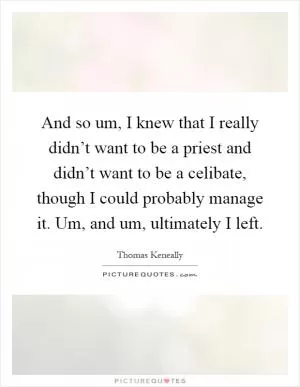 And so um, I knew that I really didn’t want to be a priest and didn’t want to be a celibate, though I could probably manage it. Um, and um, ultimately I left Picture Quote #1