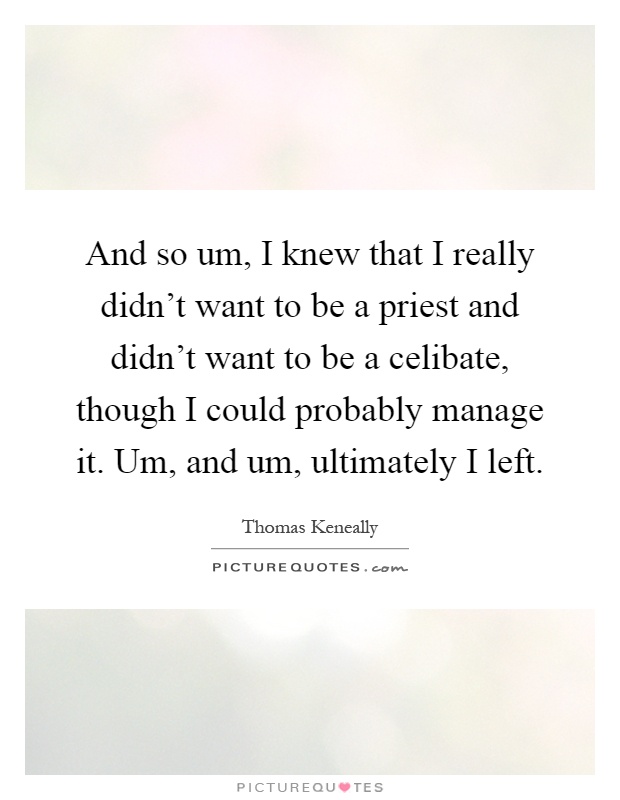 And so um, I knew that I really didn't want to be a priest and didn't want to be a celibate, though I could probably manage it. Um, and um, ultimately I left Picture Quote #1