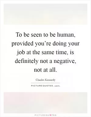 To be seen to be human, provided you’re doing your job at the same time, is definitely not a negative, not at all Picture Quote #1