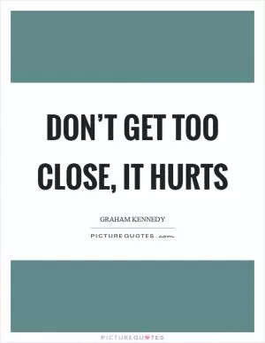 Don’t get too close, it hurts Picture Quote #1