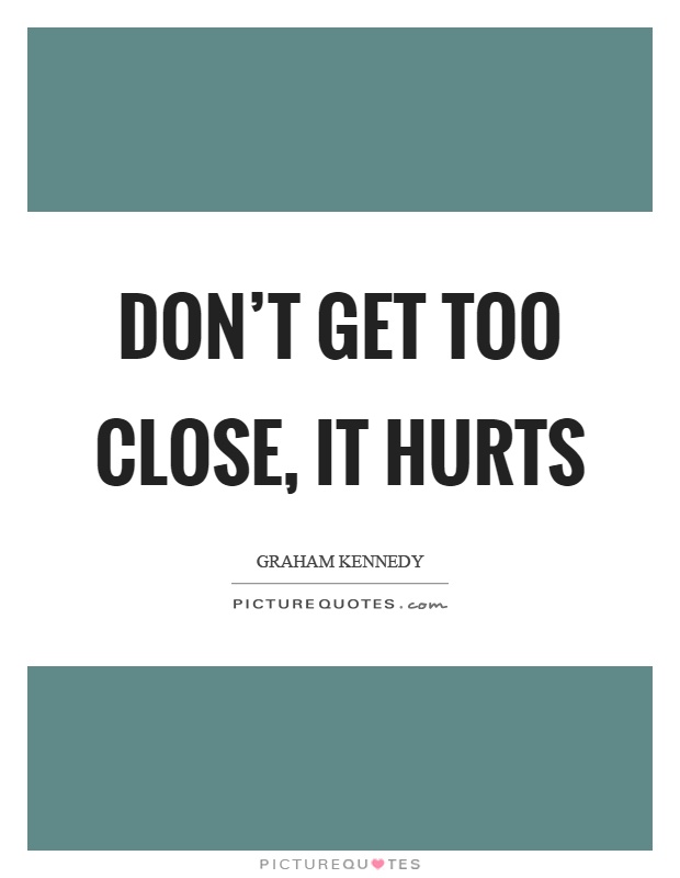 Don't get too close, it hurts Picture Quote #1