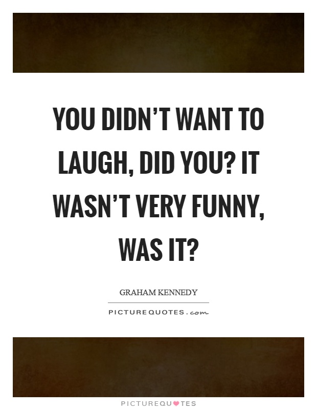 You didn't want to laugh, did you? It wasn't very funny, was it? Picture Quote #1