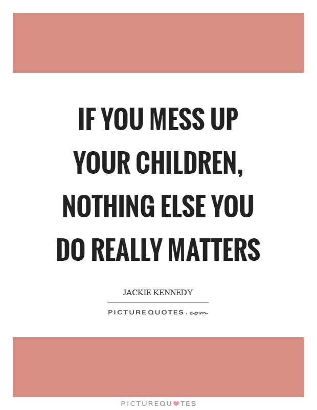 If you mess up your children, nothing else you do really matters Picture Quote #1