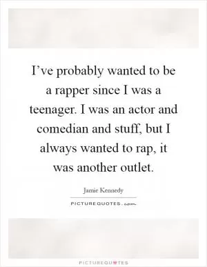 I’ve probably wanted to be a rapper since I was a teenager. I was an actor and comedian and stuff, but I always wanted to rap, it was another outlet Picture Quote #1