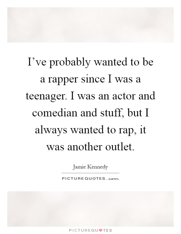 I've probably wanted to be a rapper since I was a teenager. I was an actor and comedian and stuff, but I always wanted to rap, it was another outlet Picture Quote #1