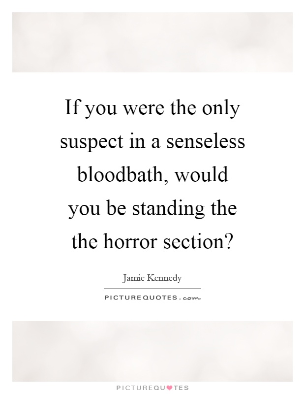If you were the only suspect in a senseless bloodbath, would you be standing the the horror section? Picture Quote #1