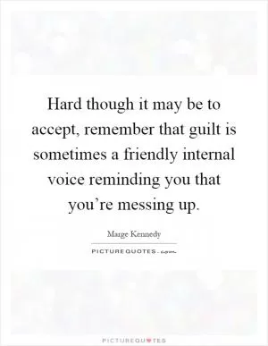 Hard though it may be to accept, remember that guilt is sometimes a friendly internal voice reminding you that you’re messing up Picture Quote #1