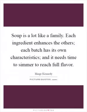 Soup is a lot like a family. Each ingredient enhances the others; each batch has its own characteristics; and it needs time to simmer to reach full flavor Picture Quote #1