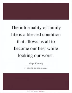 The informality of family life is a blessed condition that allows us all to become our best while looking our worst Picture Quote #1