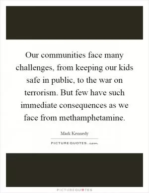 Our communities face many challenges, from keeping our kids safe in public, to the war on terrorism. But few have such immediate consequences as we face from methamphetamine Picture Quote #1