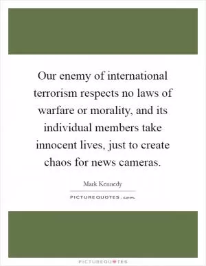 Our enemy of international terrorism respects no laws of warfare or morality, and its individual members take innocent lives, just to create chaos for news cameras Picture Quote #1