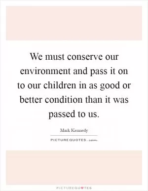 We must conserve our environment and pass it on to our children in as good or better condition than it was passed to us Picture Quote #1