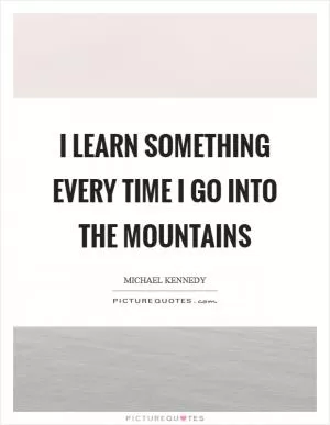I learn something every time I go into the mountains Picture Quote #1
