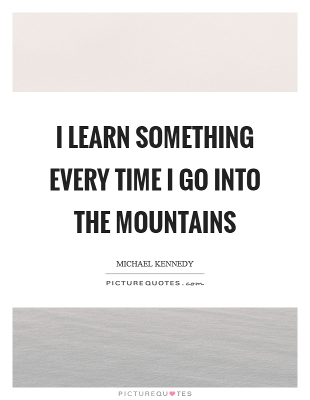 I learn something every time I go into the mountains Picture Quote #1