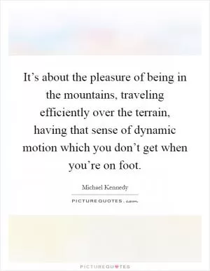 It’s about the pleasure of being in the mountains, traveling efficiently over the terrain, having that sense of dynamic motion which you don’t get when you’re on foot Picture Quote #1