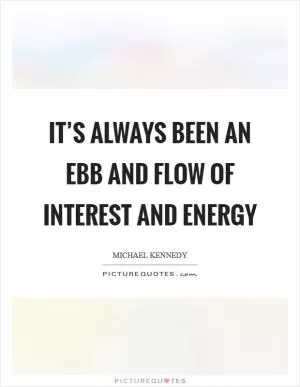 It’s always been an ebb and flow of interest and energy Picture Quote #1