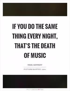 If you do the same thing every night, that’s the death of music Picture Quote #1