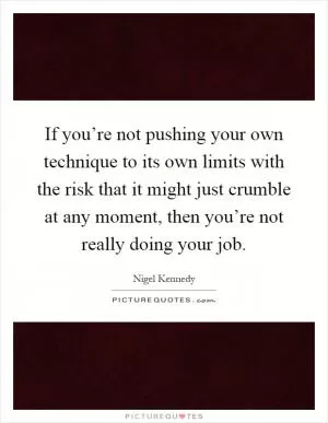 If you’re not pushing your own technique to its own limits with the risk that it might just crumble at any moment, then you’re not really doing your job Picture Quote #1