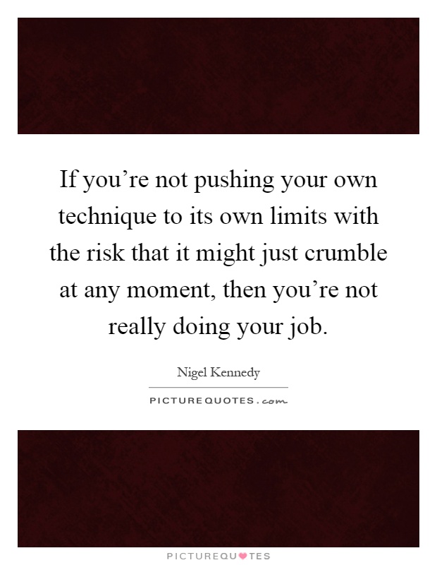 If you're not pushing your own technique to its own limits with the risk that it might just crumble at any moment, then you're not really doing your job Picture Quote #1