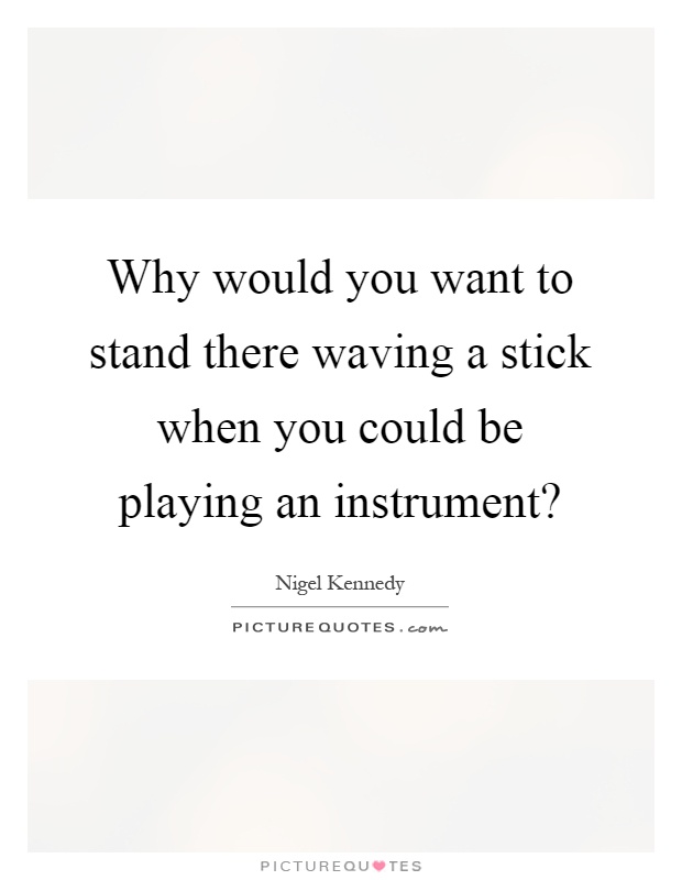 Why would you want to stand there waving a stick when you could be playing an instrument? Picture Quote #1