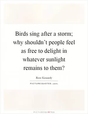 Birds sing after a storm; why shouldn’t people feel as free to delight in whatever sunlight remains to them? Picture Quote #1