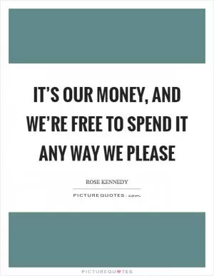 It’s our money, and we’re free to spend it any way we please Picture Quote #1