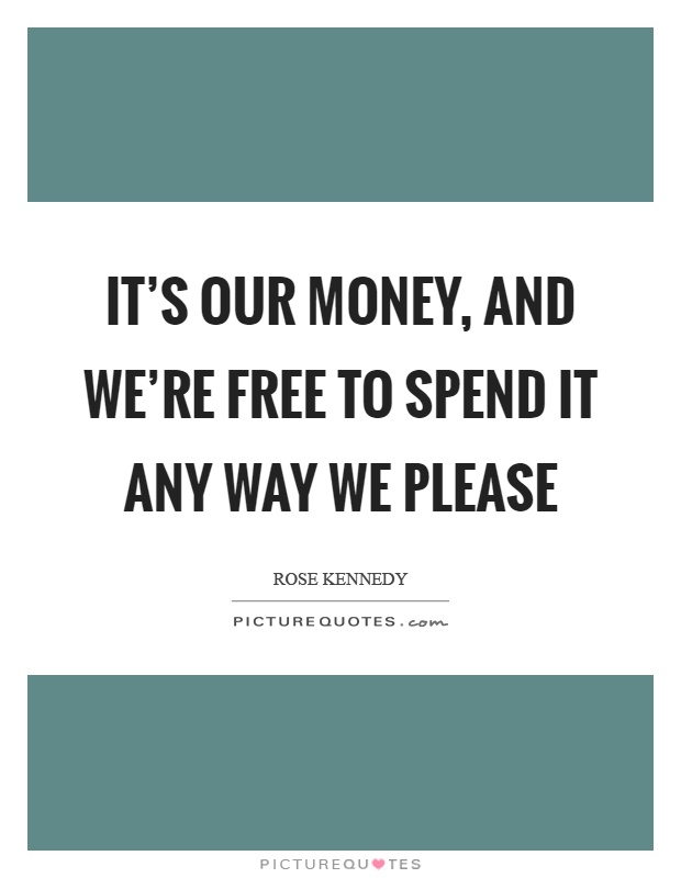 It's our money, and we're free to spend it any way we please Picture Quote #1
