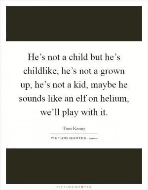 He’s not a child but he’s childlike, he’s not a grown up, he’s not a kid, maybe he sounds like an elf on helium, we’ll play with it Picture Quote #1