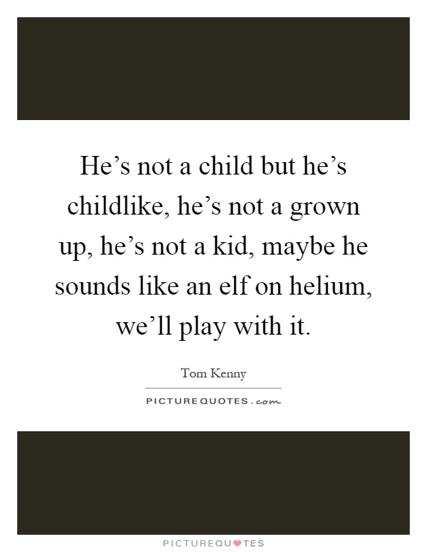 He's not a child but he's childlike, he's not a grown up, he's not a kid, maybe he sounds like an elf on helium, we'll play with it Picture Quote #1