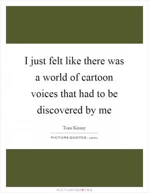 I just felt like there was a world of cartoon voices that had to be discovered by me Picture Quote #1