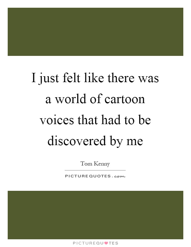 I just felt like there was a world of cartoon voices that had to be discovered by me Picture Quote #1