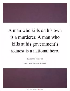 A man who kills on his own is a murderer. A man who kills at his government’s request is a national hero Picture Quote #1