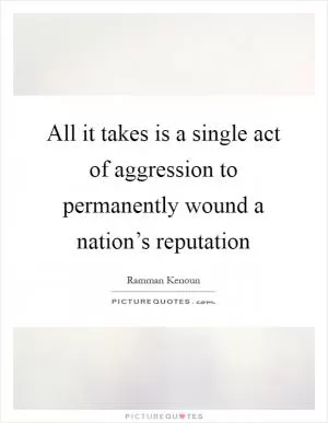 All it takes is a single act of aggression to permanently wound a nation’s reputation Picture Quote #1