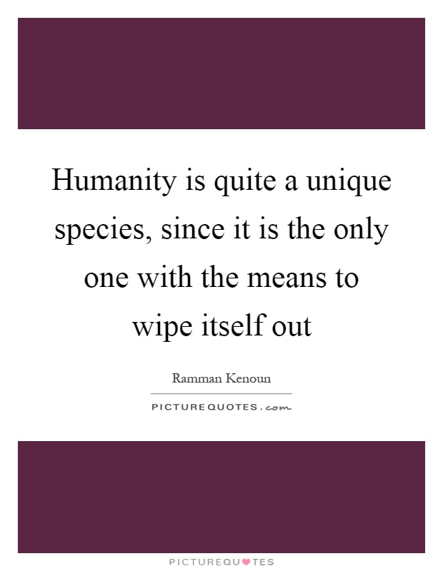 Humanity is quite a unique species, since it is the only one with the means to wipe itself out Picture Quote #1