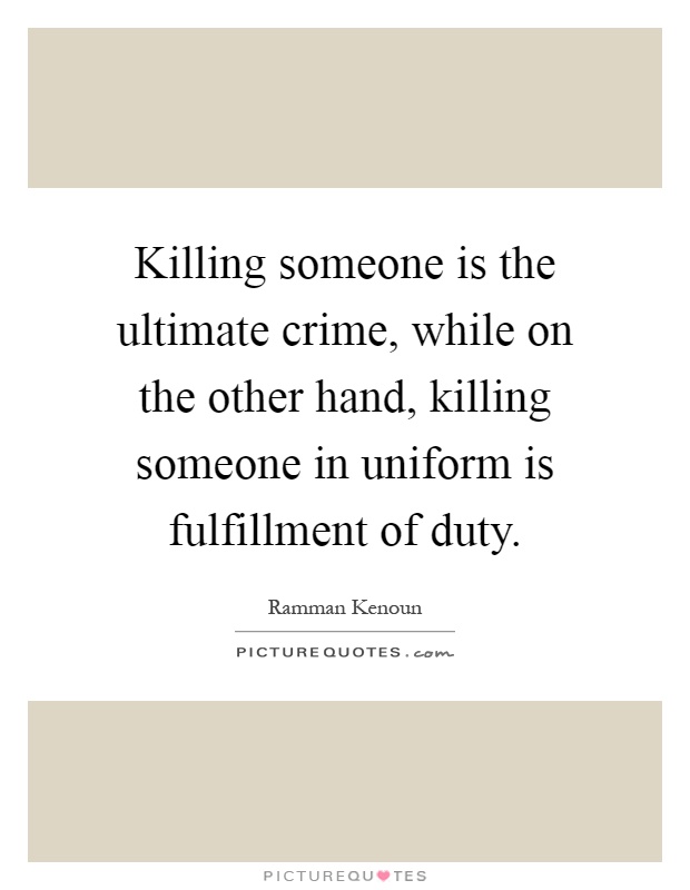 Killing someone is the ultimate crime, while on the other hand, killing someone in uniform is fulfillment of duty Picture Quote #1