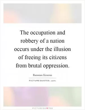 The occupation and robbery of a nation occurs under the illusion of freeing its citizens from brutal oppression Picture Quote #1
