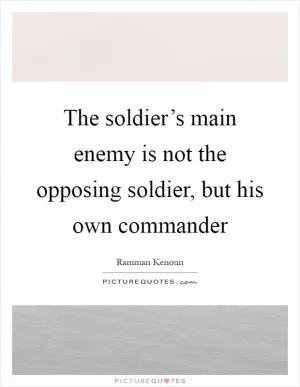 The soldier’s main enemy is not the opposing soldier, but his own commander Picture Quote #1