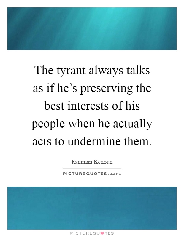 The tyrant always talks as if he's preserving the best interests of his people when he actually acts to undermine them Picture Quote #1