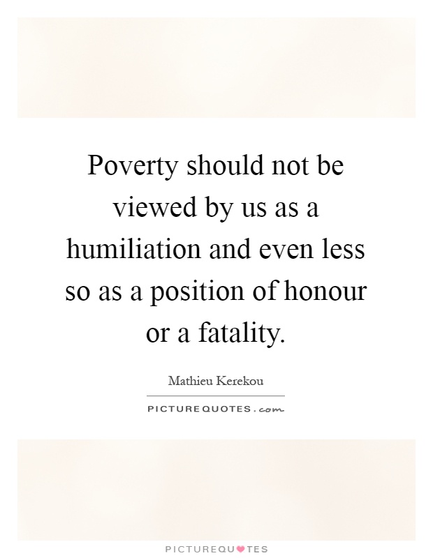 Poverty should not be viewed by us as a humiliation and even less so as a position of honour or a fatality Picture Quote #1