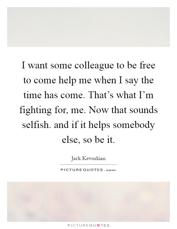 I want some colleague to be free to come help me when I say the time has come. That's what I'm fighting for, me. Now that sounds selfish. and if it helps somebody else, so be it Picture Quote #1