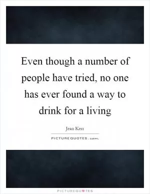 Even though a number of people have tried, no one has ever found a way to drink for a living Picture Quote #1