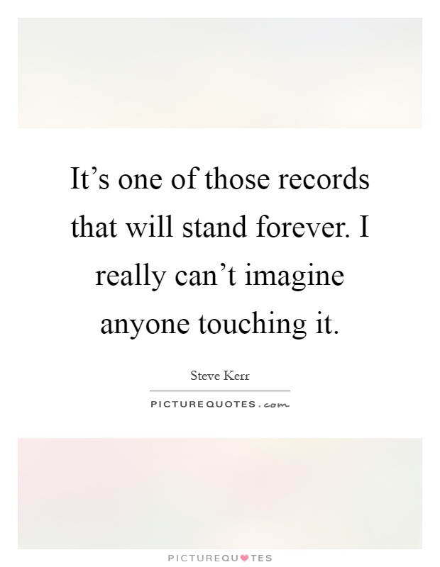 It's one of those records that will stand forever. I really can't imagine anyone touching it Picture Quote #1