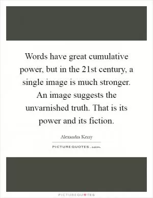 Words have great cumulative power, but in the 21st century, a single image is much stronger. An image suggests the unvarnished truth. That is its power and its fiction Picture Quote #1