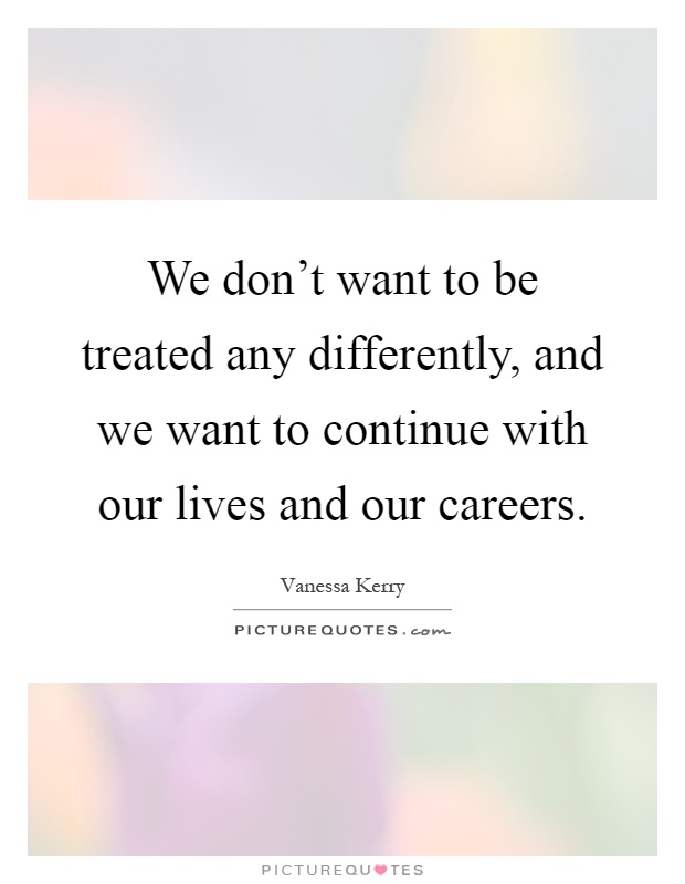 We don't want to be treated any differently, and we want to continue with our lives and our careers Picture Quote #1