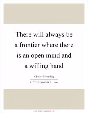 There will always be a frontier where there is an open mind and a willing hand Picture Quote #1
