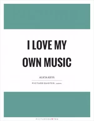I love my own music Picture Quote #1