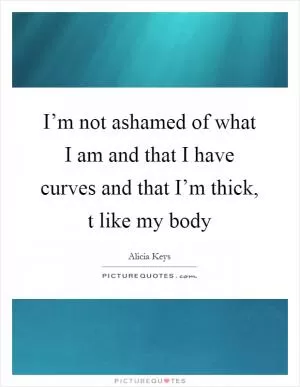 I’m not ashamed of what I am and that I have curves and that I’m thick, t like my body Picture Quote #1