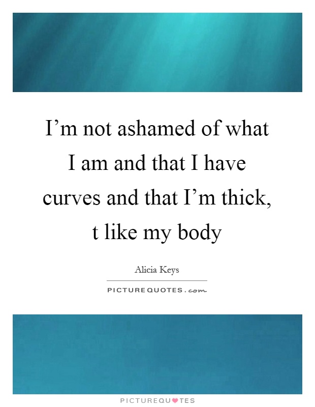 I'm not ashamed of what I am and that I have curves and that I'm thick, t like my body Picture Quote #1