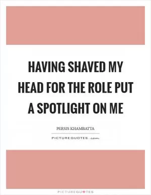 Having shaved my head for the role put a spotlight on me Picture Quote #1