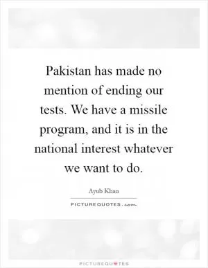Pakistan has made no mention of ending our tests. We have a missile program, and it is in the national interest whatever we want to do Picture Quote #1